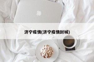 济宁疫情(济宁疫情封城)