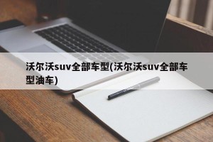 沃尔沃suv全部车型(沃尔沃suv全部车型油车)
