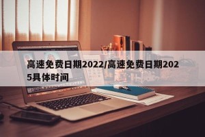 高速免费日期2022/高速免费日期2025具体时间
