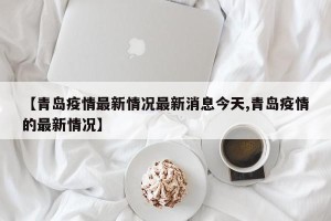 【青岛疫情最新情况最新消息今天,青岛疫情的最新情况】