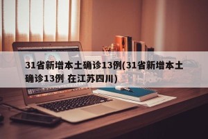 31省新增本土确诊13例(31省新增本土确诊13例 在江苏四川)