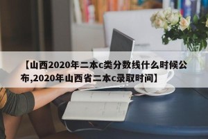 【山西2020年二本c类分数线什么时候公布,2020年山西省二本c录取时间】