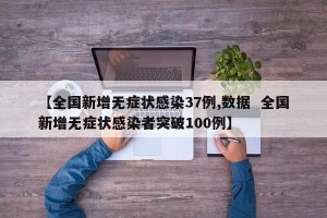 【全国新增无症状感染37例,数据  全国新增无症状感染者突破100例】