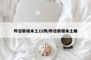 昨日新增本土21例/昨日新增本土确