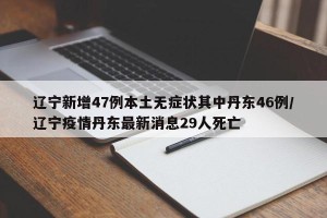 辽宁新增47例本土无症状其中丹东46例/辽宁疫情丹东最新消息29人死亡