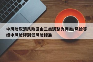 中风险取消风险区由三类调整为两类/风险等级中风险降到低风险标准