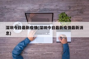 深圳今日最新疫情(深圳今日最新疫情最新消息)