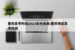 重庆高考时间2023年时间表/重庆地区高考时间