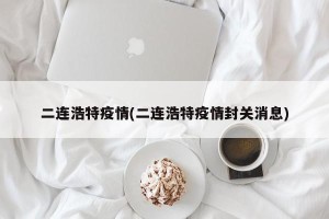 二连浩特疫情(二连浩特疫情封关消息)