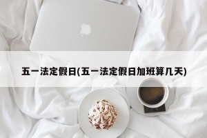 五一法定假日(五一法定假日加班算几天)