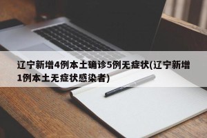 辽宁新增4例本土确诊5例无症状(辽宁新增1例本土无症状感染者)
