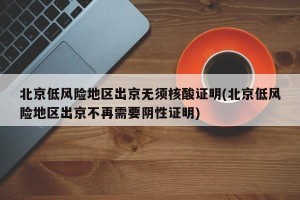 北京低风险地区出京无须核酸证明(北京低风险地区出京不再需要阴性证明)