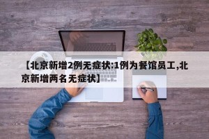 【北京新增2例无症状:1例为餐馆员工,北京新增两名无症状】