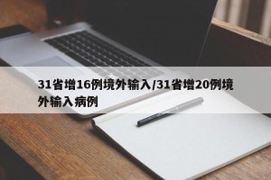31省增16例境外输入/31省增20例境外输入病例
