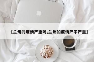 【兰州的疫情严重吗,兰州的疫情严不严重】