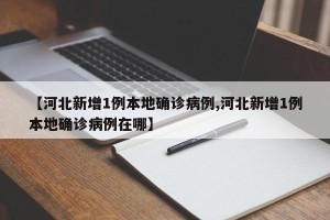【河北新增1例本地确诊病例,河北新增1例本地确诊病例在哪】