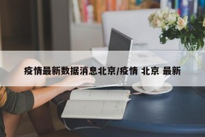疫情最新数据消息北京/疫情 北京 最新