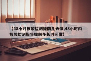 【48小时核酸检测提前几天做,48小时内核酸检测报告提前多长时间做】