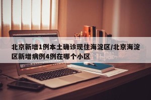 北京新增1例本土确诊现住海淀区/北京海淀区新增病例4例在哪个小区