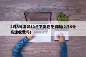 2月8号凌晨12点下高速免费吗(2月8号高速收费吗)