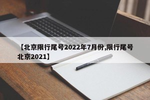 【北京限行尾号2022年7月份,限行尾号北京2021】