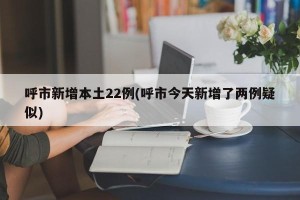 呼市新增本土22例(呼市今天新增了两例疑似)