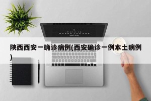 陕西西安一确诊病例(西安确诊一例本土病例)