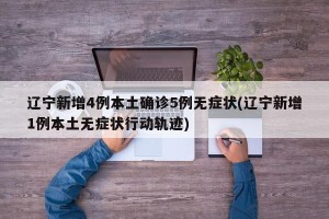 辽宁新增4例本土确诊5例无症状(辽宁新增1例本土无症状行动轨迹)