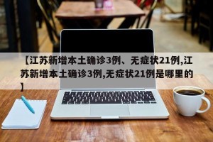 【江苏新增本土确诊3例、无症状21例,江苏新增本土确诊3例,无症状21例是哪里的】