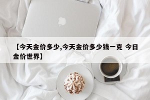 【今天金价多少,今天金价多少钱一克 今日金价世界】