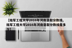 【陆军工程大学2016年河南录取分数线,陆军工程大学2016年河南录取分数线是多少】