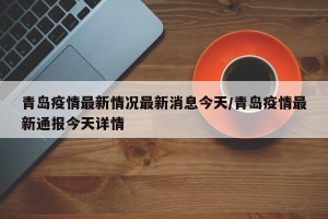 青岛疫情最新情况最新消息今天/青岛疫情最新通报今天详情
