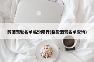 醉酒驾驶名单临汾限行(临汾酒驾名单查询)