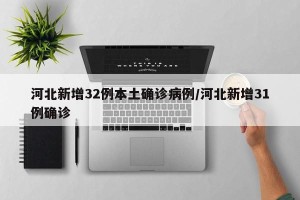 河北新增32例本土确诊病例/河北新增31例确诊
