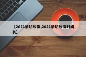 【2021清明放假,2021清明放假时间表】