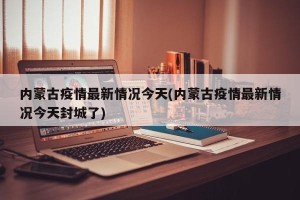 内蒙古疫情最新情况今天(内蒙古疫情最新情况今天封城了)