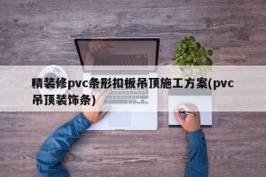 精装修pvc条形扣板吊顶施工方案(pvc吊顶装饰条)