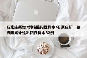 石家庄新增7例核酸阳性样本/石家庄新一轮核酸累计检出阳性样本32例