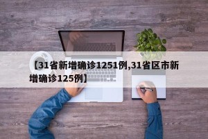 【31省新增确诊1251例,31省区市新增确诊125例】