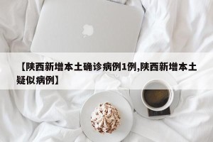 【陕西新增本土确诊病例1例,陕西新增本土疑似病例】