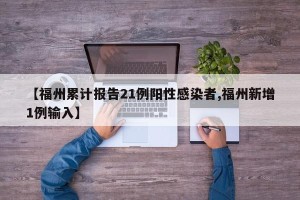 【福州累计报告21例阳性感染者,福州新增1例输入】