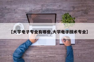 【大学电子专业有哪些,大学电子技术专业】