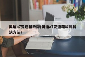 奥迪a7变速箱故障(奥迪a7变速箱故障解决方法)