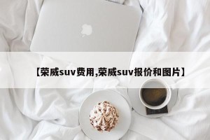 【荣威suv费用,荣威suv报价和图片】