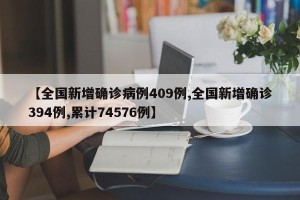 【全国新增确诊病例409例,全国新增确诊394例,累计74576例】