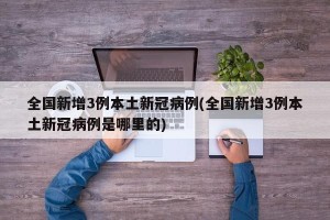 全国新增3例本土新冠病例(全国新增3例本土新冠病例是哪里的)