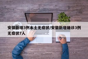 安徽新增3例本土无症状/安徽新增确诊3例无症状7人
