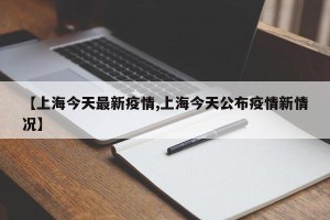 【上海今天最新疫情,上海今天公布疫情新情况】