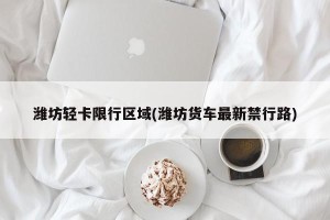 潍坊轻卡限行区域(潍坊货车最新禁行路)