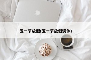 五一节放假(五一节放假调休)